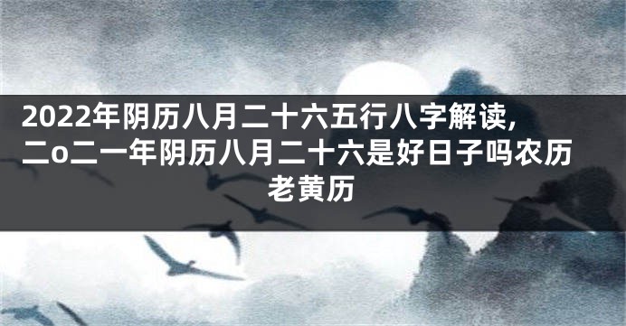 2022年阴历八月二十六五行八字解读,二o二一年阴历八月二十六是好日子吗农历老黄历
