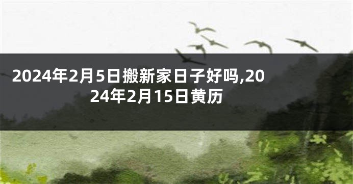 2024年2月5日搬新家日子好吗,2024年2月15日黄历
