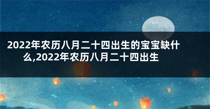 2022年农历八月二十四出生的宝宝缺什么,2022年农历八月二十四出生