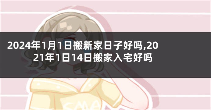 2024年1月1日搬新家日子好吗,2021年1日14日搬家入宅好吗