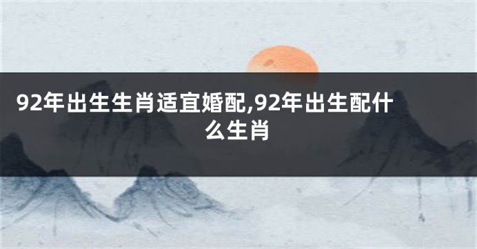 92年出生生肖适宜婚配,92年出生配什么生肖