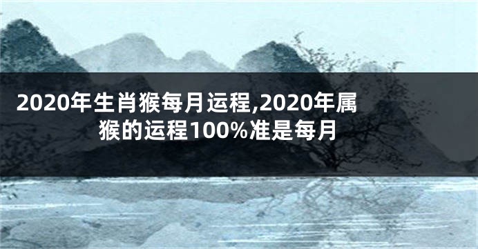 2020年生肖猴每月运程,2020年属猴的运程100%准是每月