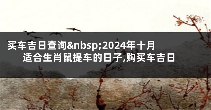 买车吉日查询 2024年十月适合生肖鼠提车的日子,购买车吉日