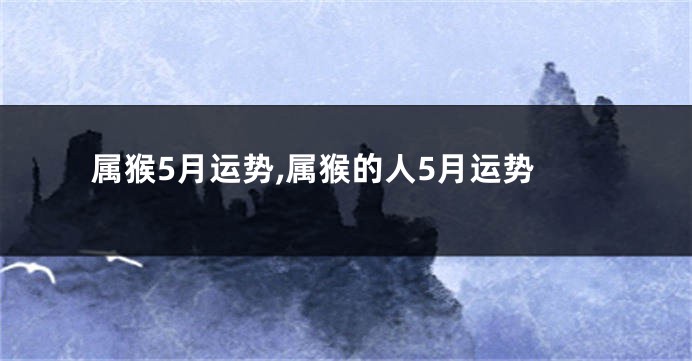 属猴5月运势,属猴的人5月运势