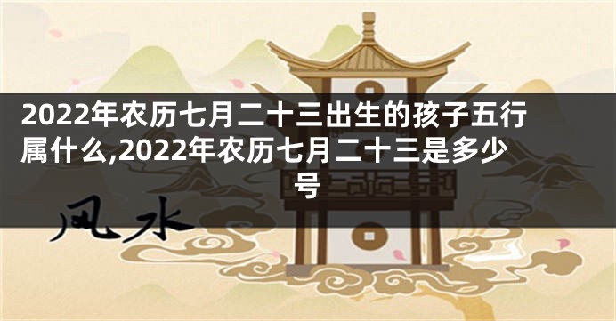 2022年农历七月二十三出生的孩子五行属什么,2022年农历七月二十三是多少号