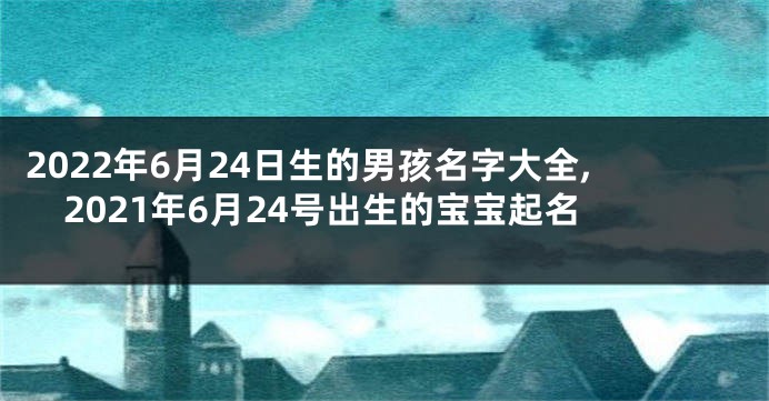 2022年6月24日生的男孩名字大全,2021年6月24号出生的宝宝起名