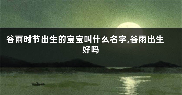 谷雨时节出生的宝宝叫什么名字,谷雨出生好吗