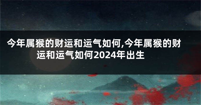 今年属猴的财运和运气如何,今年属猴的财运和运气如何2024年出生