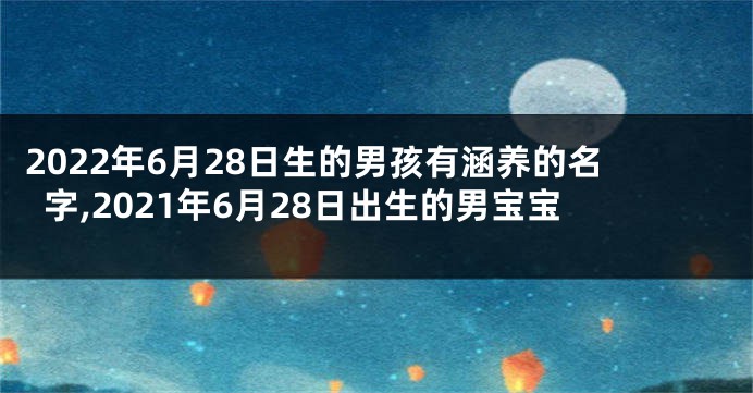 2022年6月28日生的男孩有涵养的名字,2021年6月28日出生的男宝宝