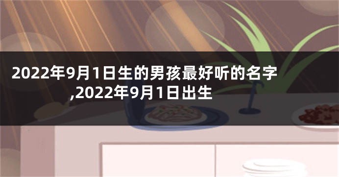 2022年9月1日生的男孩最好听的名字,2022年9月1日出生