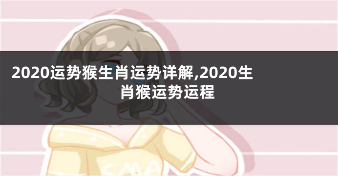 2020运势猴生肖运势详解,2020生肖猴运势运程