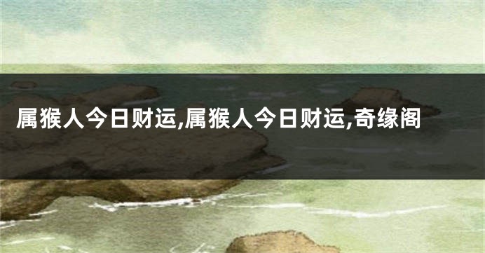 属猴人今日财运,属猴人今日财运,奇缘阁
