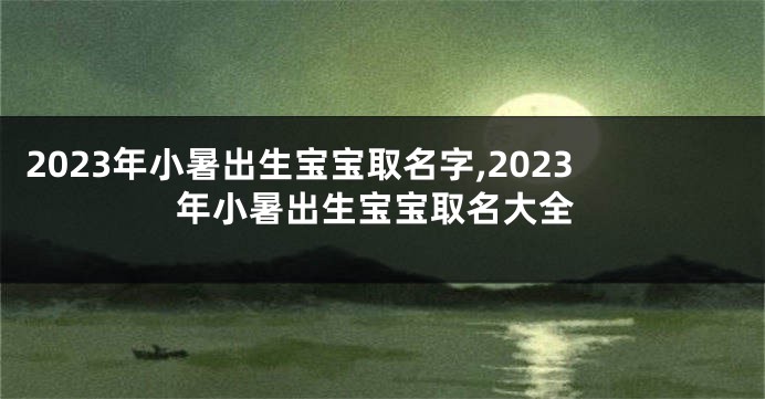 2023年小暑出生宝宝取名字,2023年小暑出生宝宝取名大全