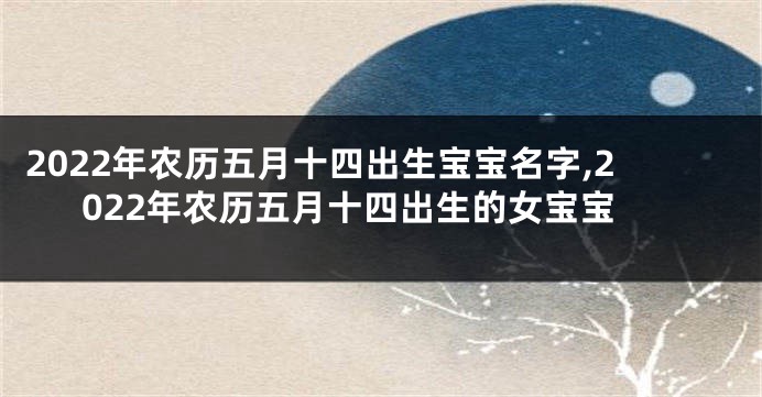 2022年农历五月十四出生宝宝名字,2022年农历五月十四出生的女宝宝