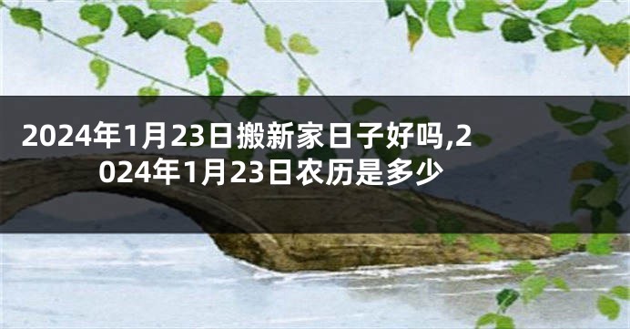 2024年1月23日搬新家日子好吗,2024年1月23日农历是多少