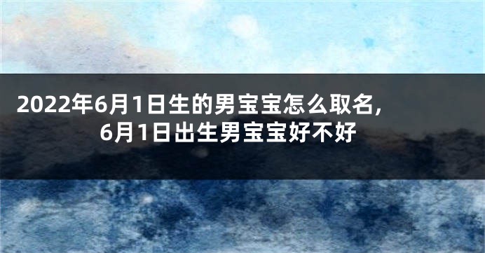 2022年6月1日生的男宝宝怎么取名,6月1日出生男宝宝好不好