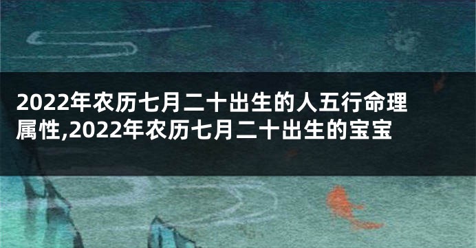 2022年农历七月二十出生的人五行命理属性,2022年农历七月二十出生的宝宝