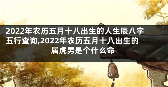 2022年农历五月十八出生的人生辰八字五行查询,2022年农历五月十八出生的属虎男是个什么命