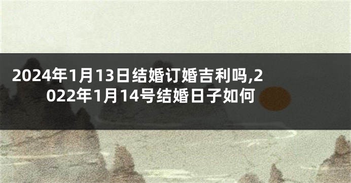 2024年1月13日结婚订婚吉利吗,2022年1月14号结婚日子如何