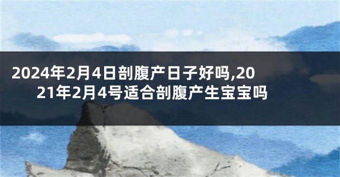 2024年2月4日剖腹产日子好吗,2021年2月4号适合剖腹产生宝宝吗