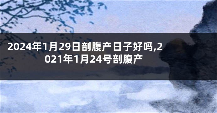 2024年1月29日剖腹产日子好吗,2021年1月24号剖腹产