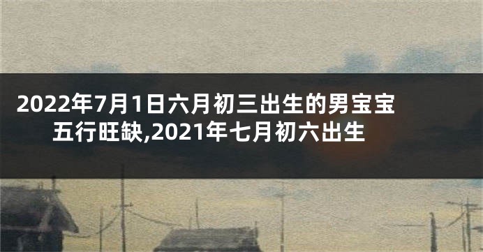 2022年7月1日六月初三出生的男宝宝五行旺缺,2021年七月初六出生