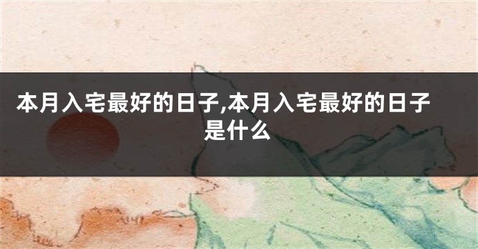 本月入宅最好的日子,本月入宅最好的日子是什么