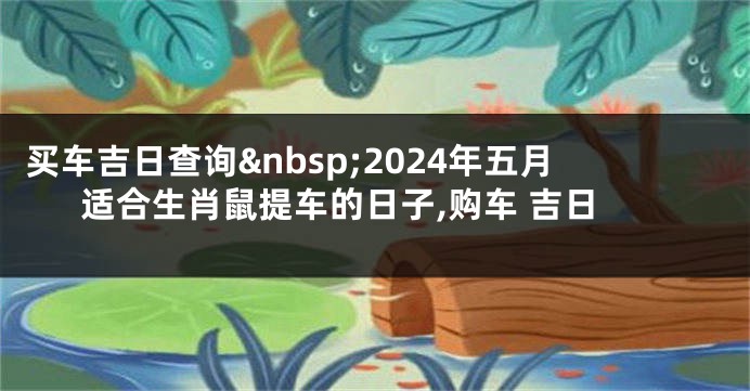 买车吉日查询 2024年五月适合生肖鼠提车的日子,购车 吉日