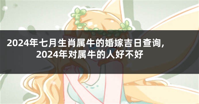2024年七月生肖属牛的婚嫁吉日查询,2024年对属牛的人好不好