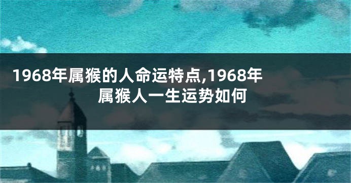 1968年属猴的人命运特点,1968年属猴人一生运势如何