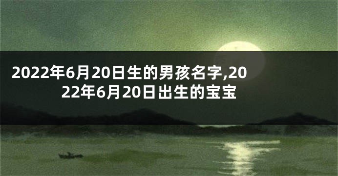 2022年6月20日生的男孩名字,2022年6月20日出生的宝宝