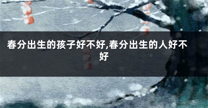 春分出生的孩子好不好,春分出生的人好不好