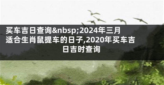 买车吉日查询 2024年三月适合生肖鼠提车的日子,2020年买车吉日吉时查询