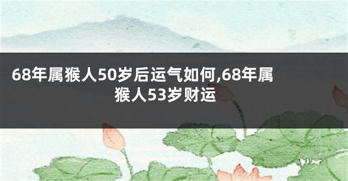 68年属猴人50岁后运气如何,68年属猴人53岁财运