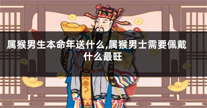 属猴男生本命年送什么,属猴男士需要佩戴什么最旺