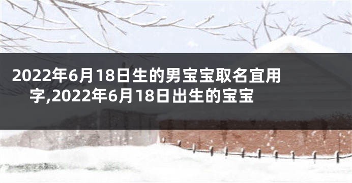 2022年6月18日生的男宝宝取名宜用字,2022年6月18日出生的宝宝