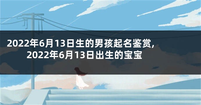 2022年6月13日生的男孩起名鉴赏,2022年6月13日出生的宝宝