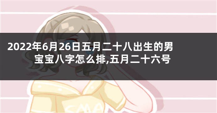 2022年6月26日五月二十八出生的男宝宝八字怎么排,五月二十六号