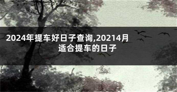 2024年提车好日子查询,20214月适合提车的日子