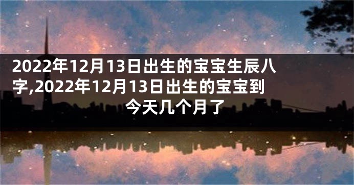 2022年12月13日出生的宝宝生辰八字,2022年12月13日出生的宝宝到今天几个月了