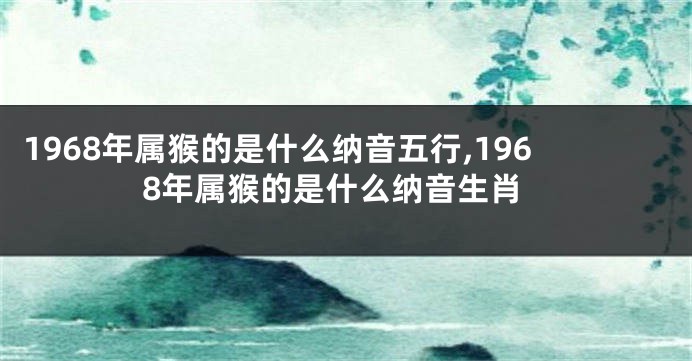 1968年属猴的是什么纳音五行,1968年属猴的是什么纳音生肖