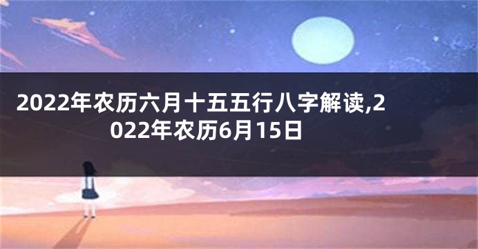 2022年农历六月十五五行八字解读,2022年农历6月15日