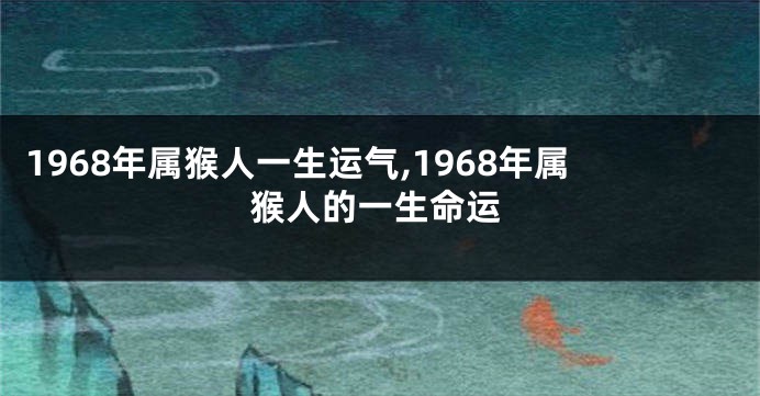 1968年属猴人一生运气,1968年属猴人的一生命运