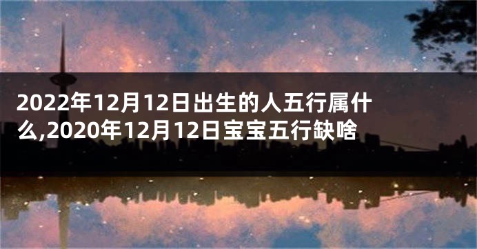 2022年12月12日出生的人五行属什么,2020年12月12日宝宝五行缺啥