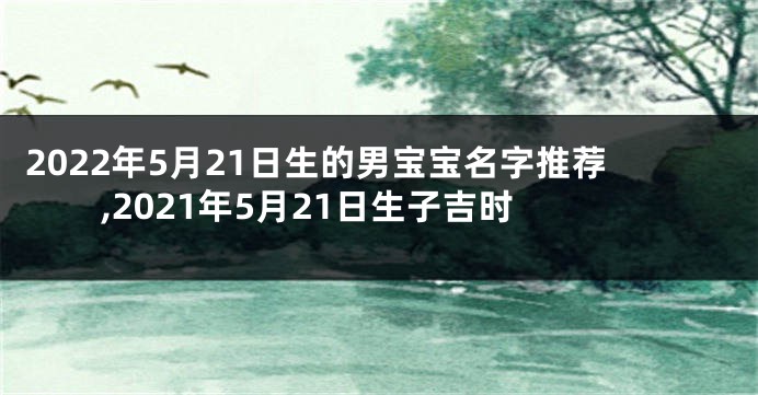 2022年5月21日生的男宝宝名字推荐,2021年5月21日生子吉时
