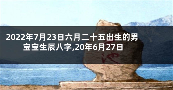 2022年7月23日六月二十五出生的男宝宝生辰八字,20年6月27日