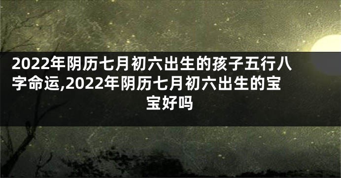 2022年阴历七月初六出生的孩子五行八字命运,2022年阴历七月初六出生的宝宝好吗