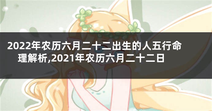 2022年农历六月二十二出生的人五行命理解析,2021年农历六月二十二日