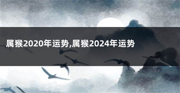 属猴2020年运势,属猴2024年运势