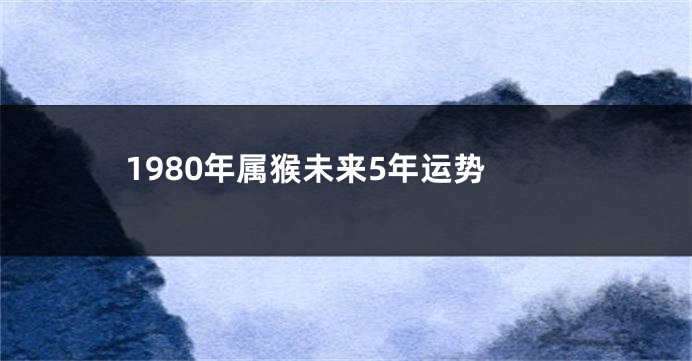 1980年属猴未来5年运势